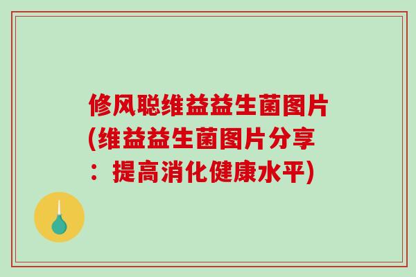 修风聪维益益生菌图片(维益益生菌图片分享：提高消化健康水平)