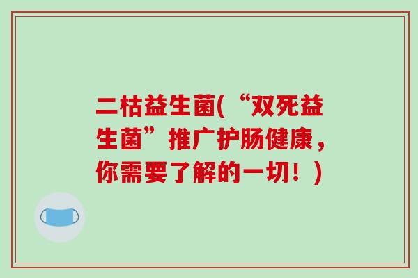 二枯益生菌(“双死益生菌”推广护肠健康，你需要了解的一切！)