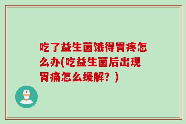 吃了益生菌饿得胃疼怎么办(吃益生菌后出现胃痛怎么缓解？)