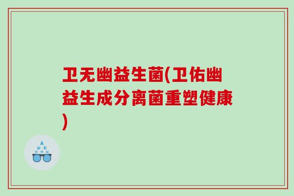 卫无幽益生菌(卫佑幽益生成分离菌重塑健康)
