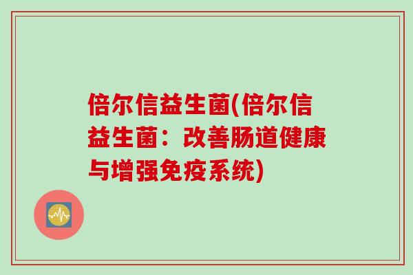 倍尔信益生菌(倍尔信益生菌：改善肠道健康与增强免疫系统)