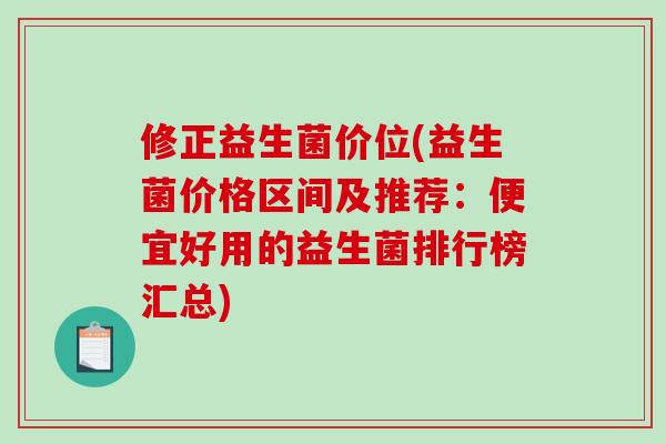 修正益生菌价位(益生菌价格区间及推荐：便宜好用的益生菌排行榜汇总)