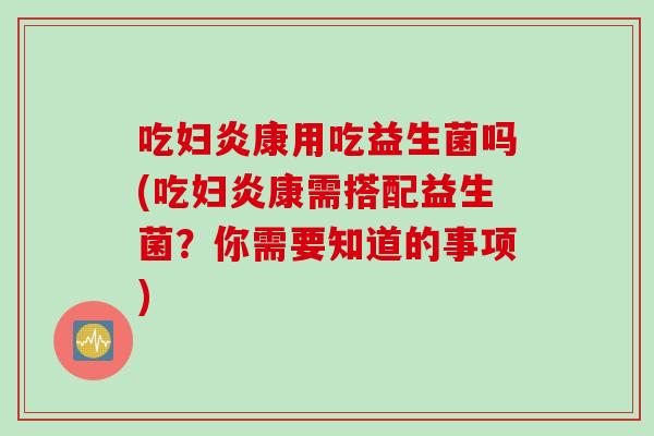 吃妇炎康用吃益生菌吗(吃妇炎康需搭配益生菌？你需要知道的事项)