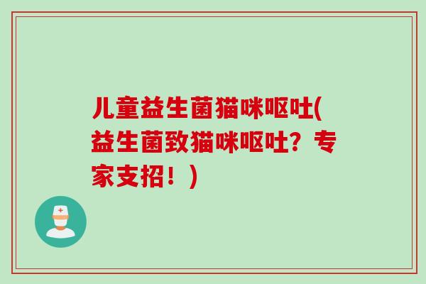 儿童益生菌猫咪呕吐(益生菌致猫咪呕吐？专家支招！)