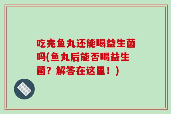 吃完鱼丸还能喝益生菌吗(鱼丸后能否喝益生菌？解答在这里！)
