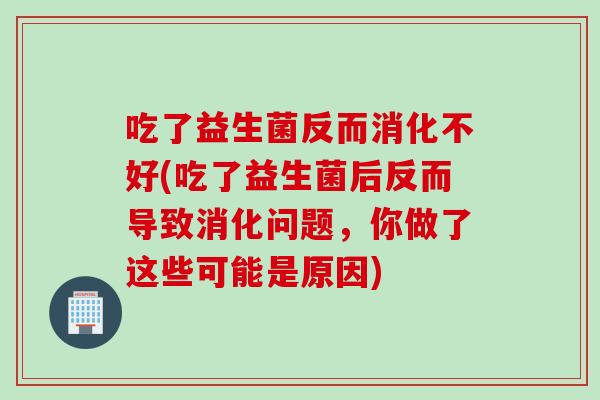 吃了益生菌反而消化不好(吃了益生菌后反而导致消化问题，你做了这些可能是原因)