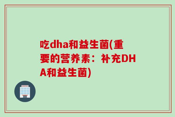 吃dha和益生菌(重要的营养素：补充DHA和益生菌)