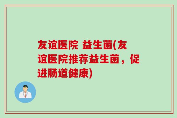友谊医院 益生菌(友谊医院推荐益生菌，促进肠道健康)
