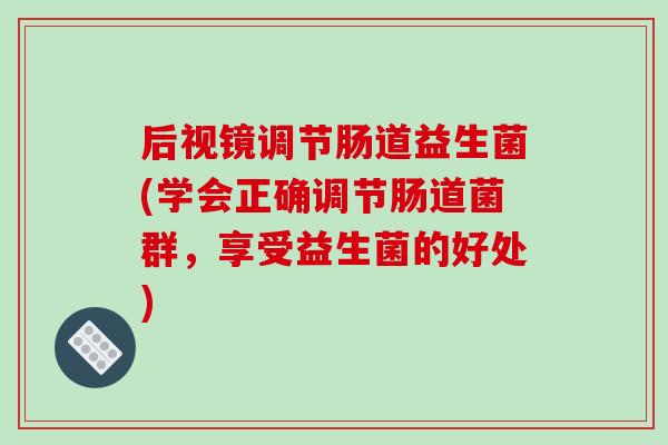 后视镜调节肠道益生菌(学会正确调节肠道菌群，享受益生菌的好处)