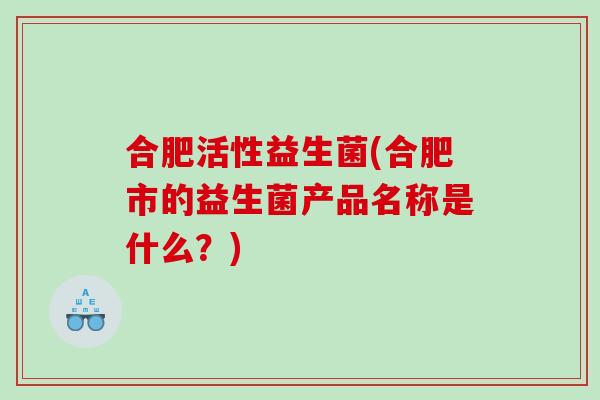 合肥活性益生菌(合肥市的益生菌产品名称是什么？)
