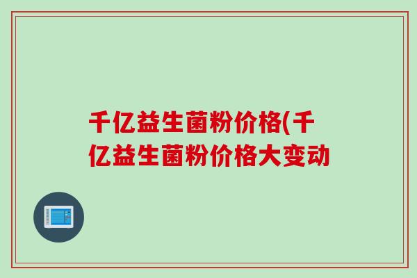 千亿益生菌粉价格(千亿益生菌粉价格大变动