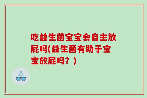 吃益生菌宝宝会自主放屁吗(益生菌有助于宝宝放屁吗？)