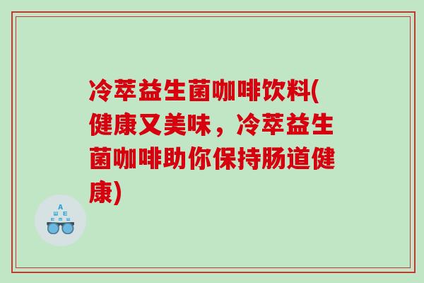 冷萃益生菌咖啡饮料(健康又美味，冷萃益生菌咖啡助你保持肠道健康)
