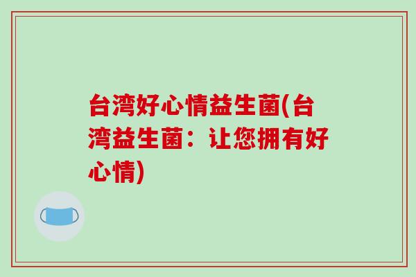 台湾好心情益生菌(台湾益生菌：让您拥有好心情)