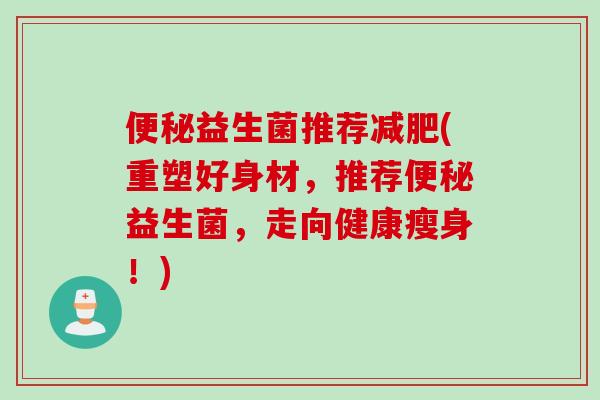 便秘益生菌推荐减肥(重塑好身材，推荐便秘益生菌，走向健康瘦身！)