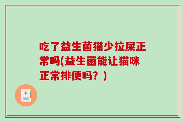 吃了益生菌猫少拉屎正常吗(益生菌能让猫咪正常排便吗？)