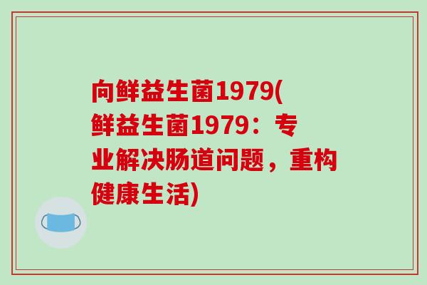 向鲜益生菌1979(鲜益生菌1979：专业解决肠道问题，重构健康生活)