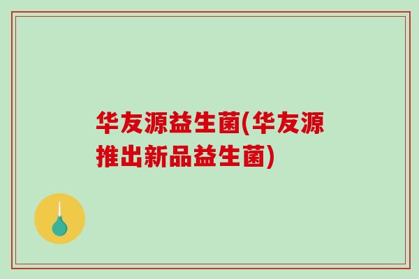华友源益生菌(华友源推出新品益生菌)