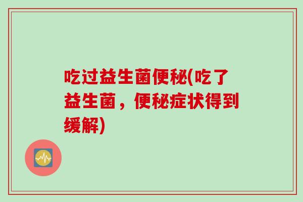 吃过益生菌便秘(吃了益生菌，便秘症状得到缓解)