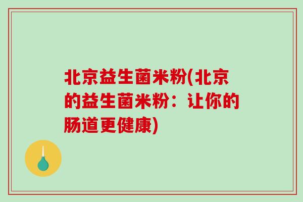 北京益生菌米粉(北京的益生菌米粉：让你的肠道更健康)