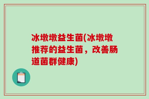 冰墩墩益生菌(冰墩墩推荐的益生菌，改善肠道菌群健康)