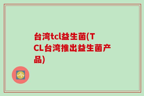 台湾tcl益生菌(TCL台湾推出益生菌产品)