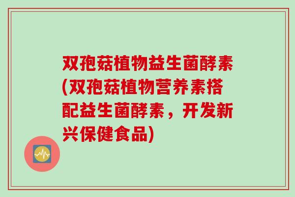 双孢菇植物益生菌酵素(双孢菇植物营养素搭配益生菌酵素，开发新兴保健食品)