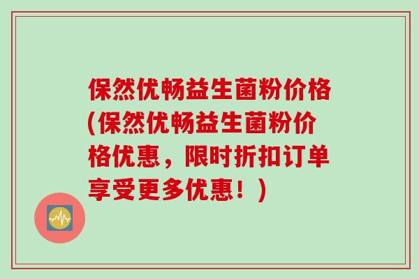 保然优畅益生菌粉价格(保然优畅益生菌粉价格优惠，限时折扣订单享受更多优惠！)