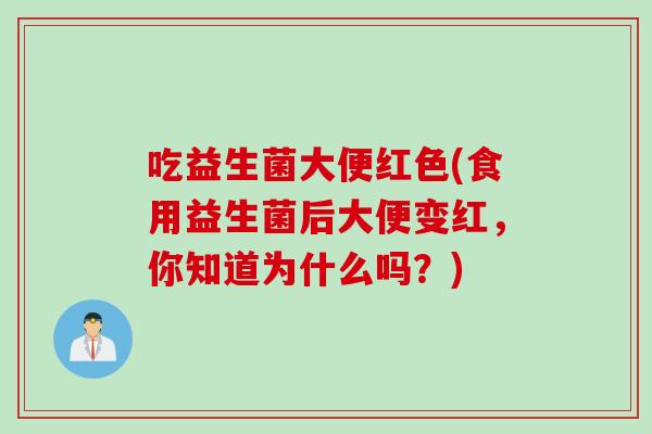 吃益生菌大便红色(食用益生菌后大便变红，你知道为什么吗？)