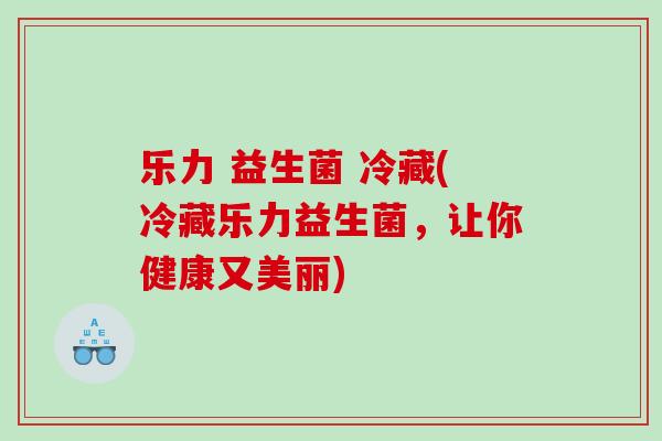 乐力 益生菌 冷藏(冷藏乐力益生菌，让你健康又美丽)