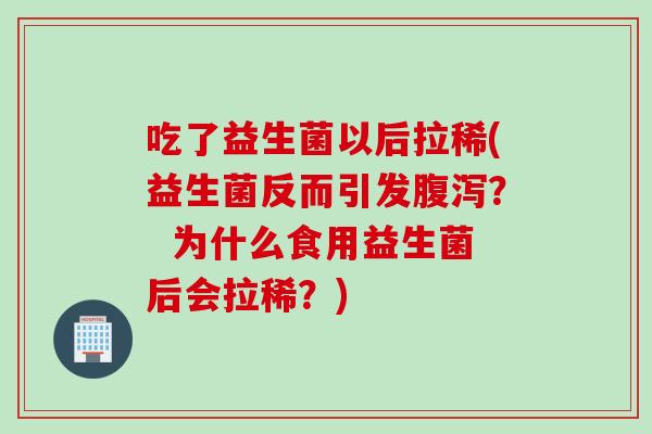 吃了益生菌以后拉稀(益生菌反而引发？  为什么食用益生菌后会拉稀？)