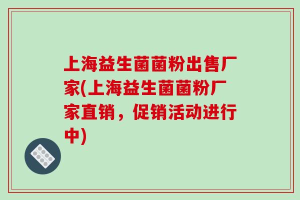 上海益生菌菌粉出售厂家(上海益生菌菌粉厂家直销，促销活动进行中)