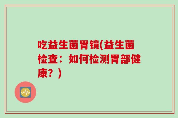 吃益生菌胃镜(益生菌检查：如何检测胃部健康？)