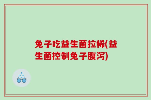 兔子吃益生菌拉稀(益生菌控制兔子)