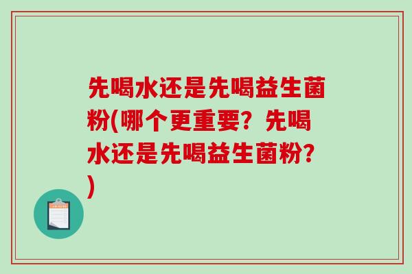 先喝水还是先喝益生菌粉(哪个更重要？先喝水还是先喝益生菌粉？)