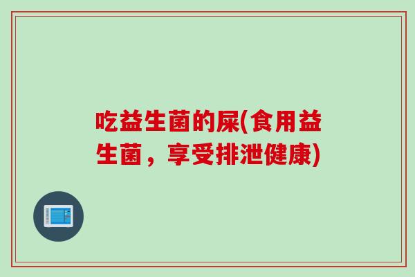 吃益生菌的屎(食用益生菌，享受排泄健康)