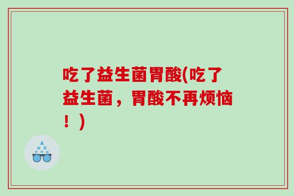 吃了益生菌胃酸(吃了益生菌，胃酸不再烦恼！)