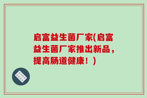 启富益生菌厂家(启富益生菌厂家推出新品，提高肠道健康！)