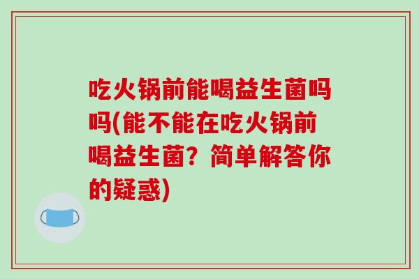 吃火锅前能喝益生菌吗吗(能不能在吃火锅前喝益生菌？简单解答你的疑惑)