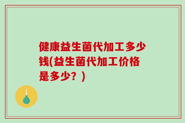 健康益生菌代加工多少钱(益生菌代加工价格是多少？)