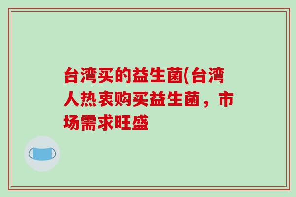 台湾买的益生菌(台湾人热衷购买益生菌,市场需求旺盛 台湾买的益生菌(台湾人热衷购买益生菌,市场需求旺盛