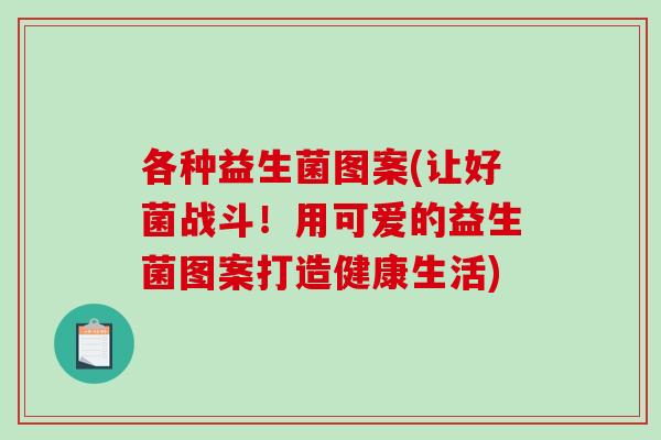 各种益生菌图案(让好菌战斗！用可爱的益生菌图案打造健康生活)