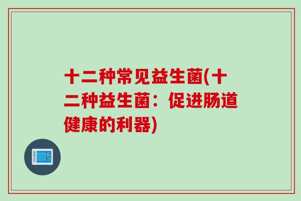 十二种常见益生菌(十二种益生菌:促进肠道健康的利器) 十二种常见益生菌(十二种益生菌:促进肠道健康的利器)