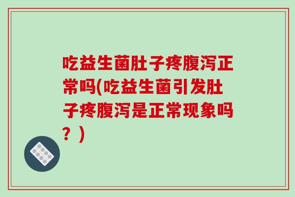 吃益生菌肚子疼腹泻正常吗(吃益生菌引发肚子疼腹泻是正常现象吗？)