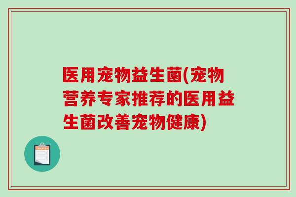 医用宠物益生菌(宠物营养专家推荐的医用益生菌改善宠物健康) 医用宠物益生菌(宠物营养专家推荐的医用益生菌改善宠物健康)