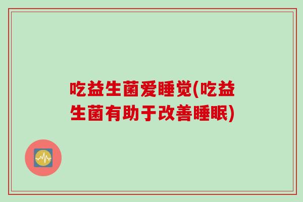 吃益生菌爱睡觉(吃益生菌有助于改善) 吃益生菌爱睡觉(吃益生菌有助于改善)