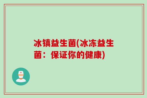 冰镇益生菌(冰冻益生菌：保证你的健康)
