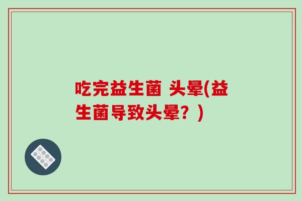 吃完益生菌 头晕(益生菌导致头晕？)