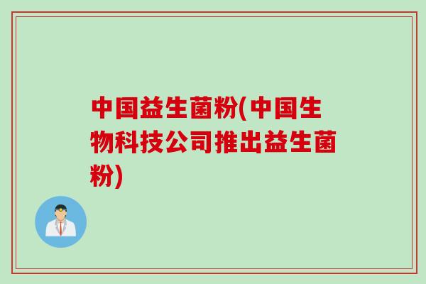 中国益生菌粉(中国生物科技公司推出益生菌粉)