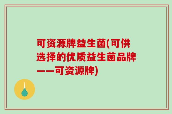 可资源牌益生菌(可供选择的优质益生菌品牌——可资源牌)